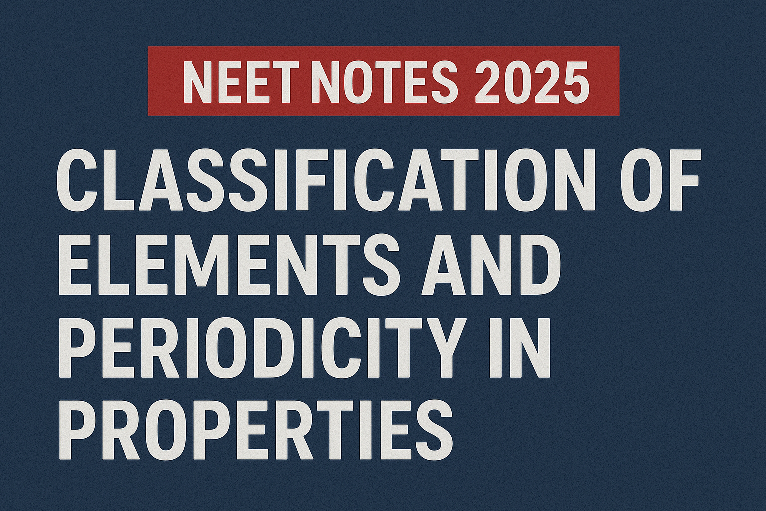 Classification of Elements and Periodicity in Properties: NEET Notes 2025